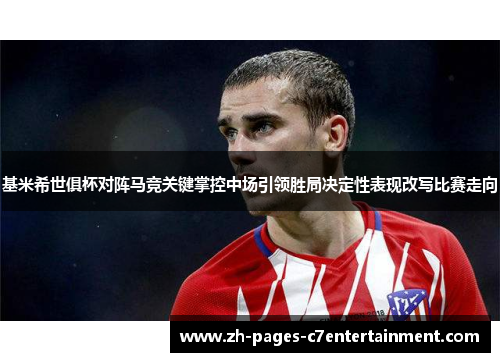基米希世俱杯对阵马竞关键掌控中场引领胜局决定性表现改写比赛走向