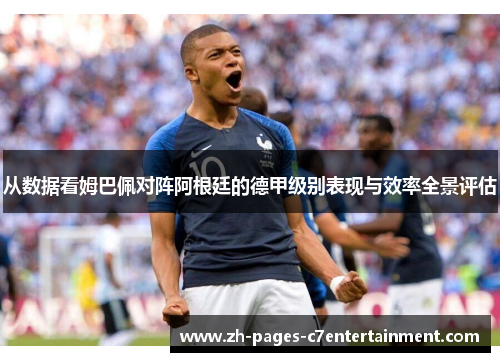 从数据看姆巴佩对阵阿根廷的德甲级别表现与效率全景评估
