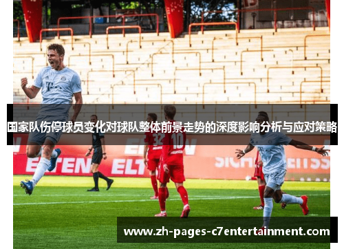 国家队伤停球员变化对球队整体前景走势的深度影响分析与应对策略