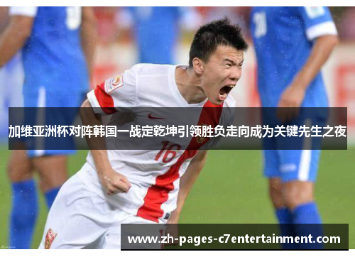 加维亚洲杯对阵韩国一战定乾坤引领胜负走向成为关键先生之夜 加维亚洲杯对阵韩国一战定乾坤引领胜负走向成为关键先生之夜