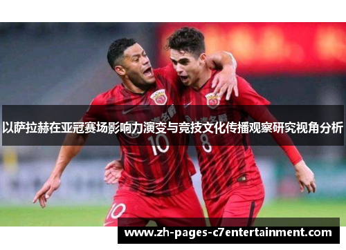 以萨拉赫在亚冠赛场影响力演变与竞技文化传播观察研究视角分析