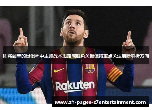 即将到来的世俱杯中主帅战术思路成胜负关键值得重点关注前瞻解析方向