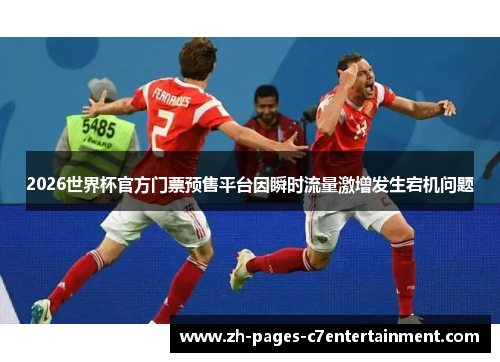 2026世界杯官方门票预售平台因瞬时流量激增发生宕机问题 2026世界杯官方门票预售平台因瞬时流量激增发生宕机问题