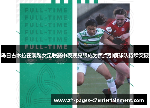 乌日古木拉在澳超女足联赛中表现亮眼成为焦点引领球队持续突破 乌日古木拉在澳超女足联赛中表现亮眼成为焦点引领球队持续突破