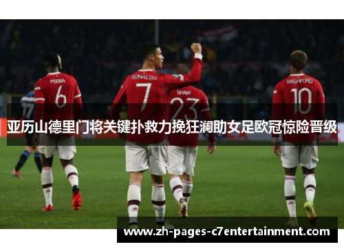 亚历山德里门将关键扑救力挽狂澜助女足欧冠惊险晋级