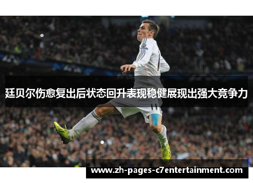 廷贝尔伤愈复出后状态回升表现稳健展现出强大竞争力 廷贝尔伤愈复出后状态回升表现稳健展现出强大竞争力