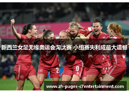 新西兰女足无缘奥运会淘汰赛 小组赛失利成最大遗憾 新西兰女足无缘奥运会淘汰赛 小组赛失利成最大遗憾