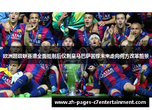 欧洲超级联赛遭全面抵制后仅剩皇马巴萨苦撑未来走向何方改革前景 欧洲超级联赛遭全面抵制后仅剩皇马巴萨苦撑未来走向何方改革前景