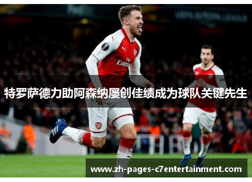 特罗萨德力助阿森纳屡创佳绩成为球队关键先生