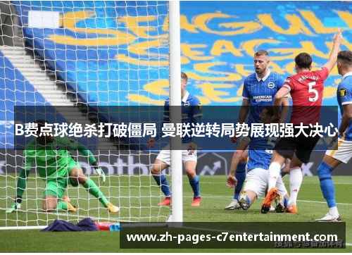 B费点球绝杀打破僵局 曼联逆转局势展现强大决心