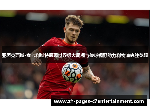 亚历克西斯·麦卡利斯特展现世界级大局观与传球视野助力利物浦决胜英超