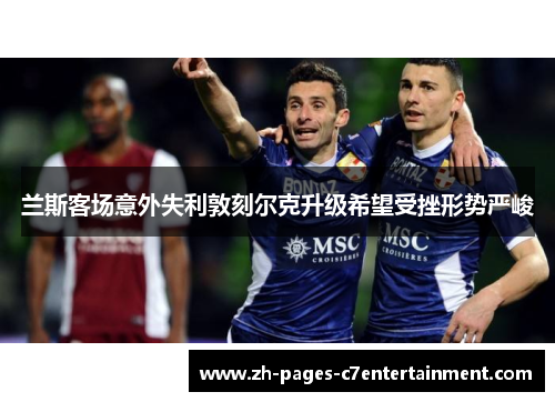兰斯客场意外失利敦刻尔克升级希望受挫形势严峻