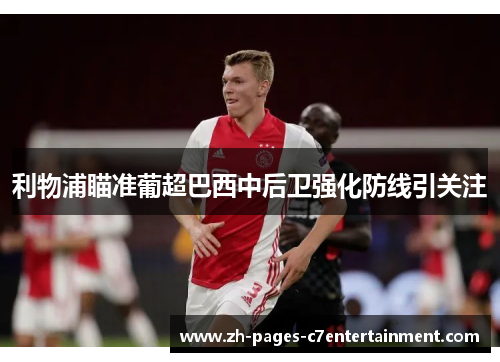 利物浦瞄准葡超巴西中后卫强化防线引关注