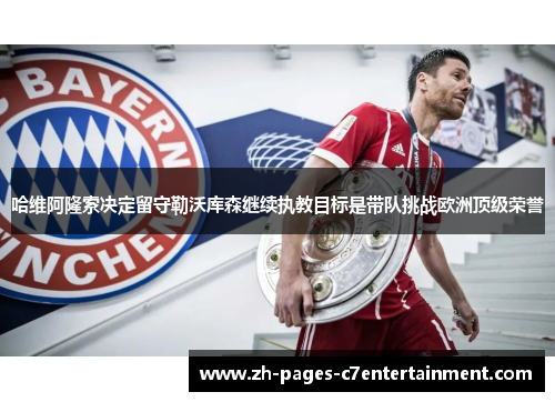 哈维阿隆索决定留守勒沃库森继续执教目标是带队挑战欧洲顶级荣誉