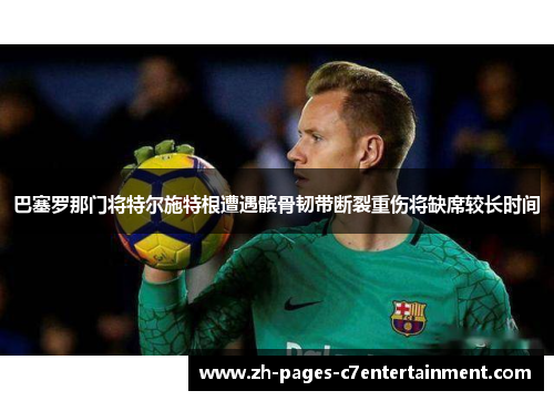 巴塞罗那门将特尔施特根遭遇髌骨韧带断裂重伤将缺席较长时间