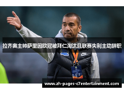 拉齐奥主帅萨里因欧冠被拜仁淘汰且联赛失利主动辞职