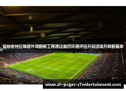 曼联老特拉福德外墙翻新工程通过最终环境评估开启球场升级新篇章
