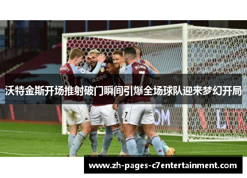 沃特金斯开场推射破门瞬间引爆全场球队迎来梦幻开局