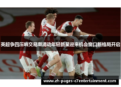 英超争四压哨交易潮涌动年轻新星迎来机会窗口新格局开启