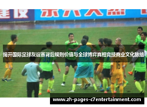 揭开国际足球友谊赛背后规则价值与全球博弈真相竞技商业文化脉络