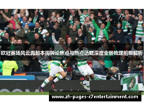 欧冠赛场风云再起本周舆论焦点与热点话题深度全景梳理前瞻解析