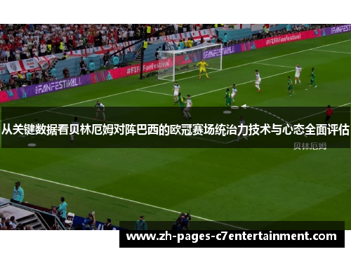 从关键数据看贝林厄姆对阵巴西的欧冠赛场统治力技术与心态全面评估