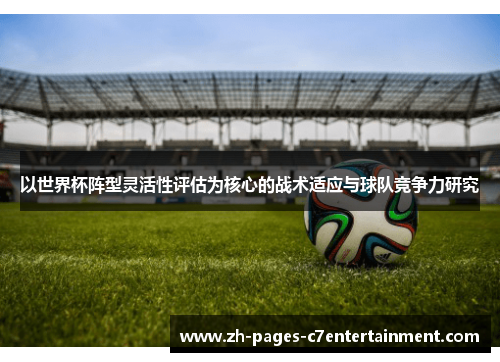以世界杯阵型灵活性评估为核心的战术适应与球队竞争力研究 以世界杯阵型灵活性评估为核心的战术适应与球队竞争力研究