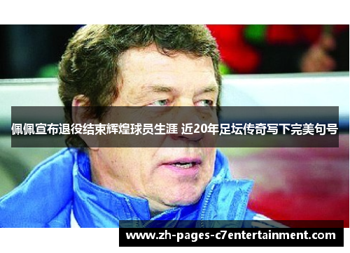 佩佩宣布退役结束辉煌球员生涯 近20年足坛传奇写下完美句号 佩佩宣布退役结束辉煌球员生涯 近20年足坛传奇写下完美句号