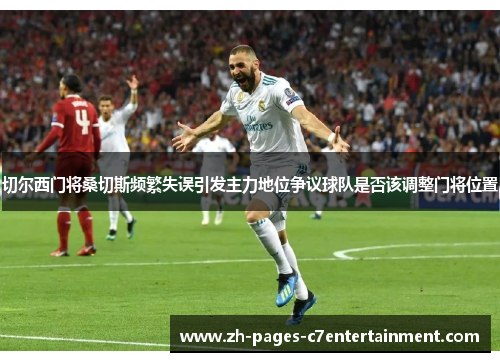 切尔西门将桑切斯频繁失误引发主力地位争议球队是否该调整门将位置