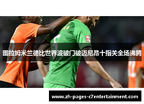 图拉姆米兰德比世界波破门破迈尼昂十指关全场沸腾