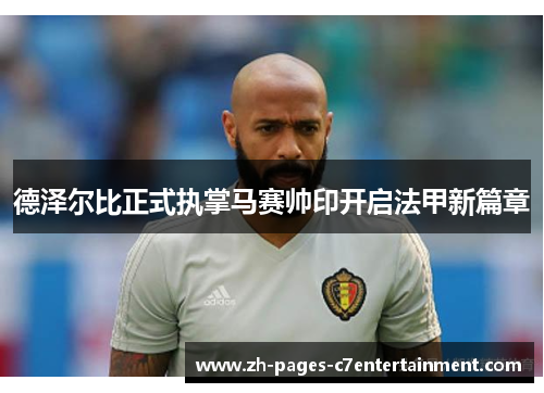 德泽尔比正式执掌马赛帅印开启法甲新篇章 德泽尔比正式执掌马赛帅印开启法甲新篇章