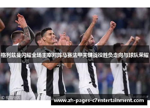 格列兹曼闪耀全场主宰对阵马赛法甲关键战役胜负走向与球队荣耀