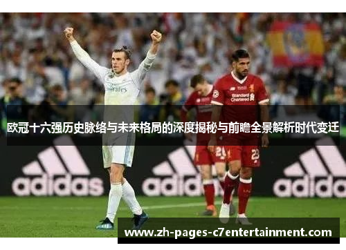 欧冠十六强历史脉络与未来格局的深度揭秘与前瞻全景解析时代变迁
