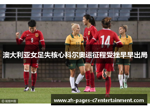 澳大利亚女足失核心科尔奥运征程受挫早早出局
