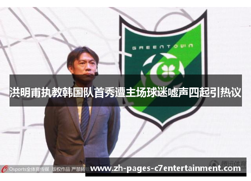 洪明甫执教韩国队首秀遭主场球迷嘘声四起引热议