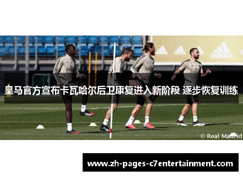 皇马官方宣布卡瓦哈尔后卫康复进入新阶段 逐步恢复训练