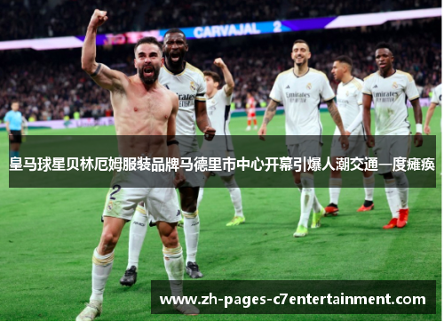 皇马球星贝林厄姆服装品牌马德里市中心开幕引爆人潮交通一度瘫痪