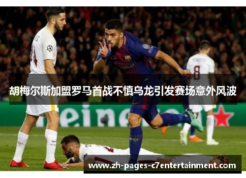 胡梅尔斯加盟罗马首战不慎乌龙引发赛场意外风波