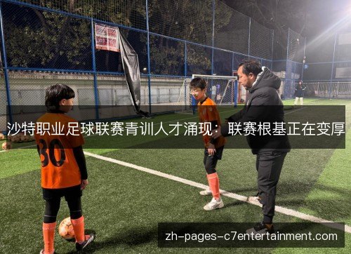 沙特职业足球联赛青训人才涌现：联赛根基正在变厚