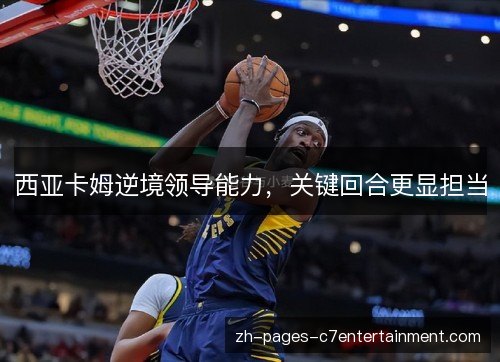 西亚卡姆逆境领导能力,关键回合更显担当 西亚卡姆逆境领导能力,关键回合更显担当